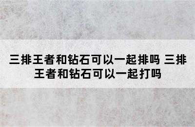 三排王者和钻石可以一起排吗 三排王者和钻石可以一起打吗